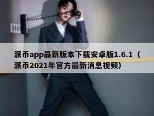 派币app最新版本下载安卓版1.6.1（派币2021年官方最新消息视频）