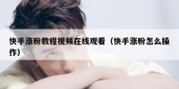 快手涨粉教程视频在线观看（快手涨粉怎么操作）