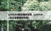 youtube前台播放设置（youtube怎么设置播放列表）