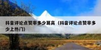 抖音评论点赞率多少算高（抖音评论点赞率多少上热门）