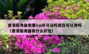 香港服务器需要icp许可证吗现在可以用吗（香港服务器有什么好处）