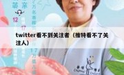 twitter看不到关注者（推特看不了关注人）