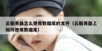 云服务器怎么使用数据库的文件（云服务器上如何使用数据库）