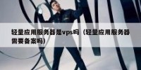 轻量应用服务器是vps吗（轻量应用服务器需要备案吗）