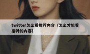 twitter怎么看推荐内容（怎么才能看推特的内容）