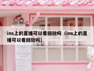 ins上的直播可以看回放吗（ins上的直播可以看回放吗）