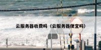 云服务器收费吗（云服务器便宜吗）
