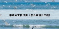 申请云主机试用（怎么申请云主机）