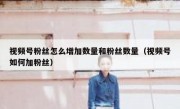 视频号粉丝怎么增加数量和粉丝数量（视频号如何加粉丝）