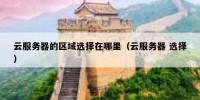 云服务器的区域选择在哪里（云服务器 选择）