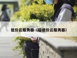 低价云服务器（超低价云服务器）