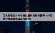怎么样增加公众号粉丝量和粉丝数量呢（如何快速增加微信公众号粉丝）