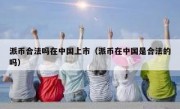 派币合法吗在中国上市（派币在中国是合法的吗）