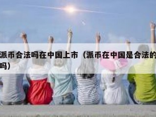 派币合法吗在中国上市（派币在中国是合法的吗）