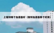 上推特哪个加速器好（推特加速器那个好用）
