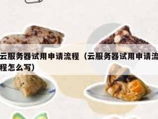 云服务器试用申请流程（云服务器试用申请流程怎么写）