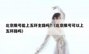 北京限号能上五环主路吗?（北京限号可以上五环路吗）