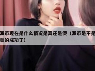 派币现在是什么情况是真还是假（派币是不是真的成功了）
