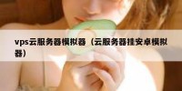 vps云服务器模拟器（云服务器挂安卓模拟器）