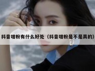 抖音增粉有什么好处（抖音增粉是不是真的）