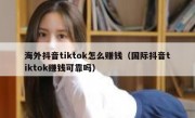 海外抖音tiktok怎么赚钱（国际抖音tiktok赚钱可靠吗）