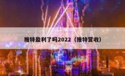 推特盈利了吗2022（推特营收）