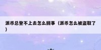 派币总登不上去怎么回事（派币怎么被盗取了）