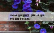 tiktok培训割韭菜（tiktok培训割韭菜属于犯罪吗?）