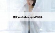 包含youtubeapptv的词条