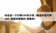 抖音送一个灯牌100多少钱（赠送抖音灯牌100 ,钱是扣哪里的 哪里的）