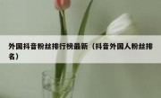 外国抖音粉丝排行榜最新（抖音外国人粉丝排名）