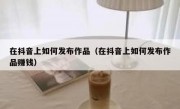 在抖音上如何发布作品（在抖音上如何发布作品赚钱）