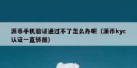 派币手机验证通过不了怎么办呢（派币kyc认证一直转圈）