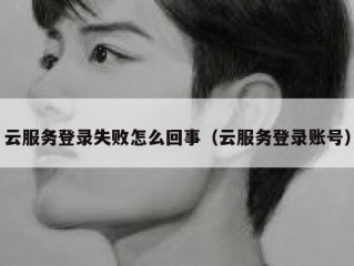 云服务登录失败怎么回事（云服务登录账号）