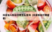 抖音加入粉丝灯牌怎么查询（抖音粉丝灯牌查看）