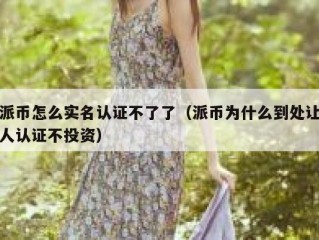 派币怎么实名认证不了了（派币为什么到处让人认证不投资）