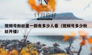 视频号粉丝量一般有多少人看（视频号多少粉丝开播）