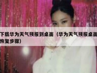 下载华为天气预报到桌面（华为天气预报桌面恢复步骤）
