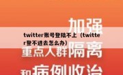 twitter账号登陆不上（twitter登不进去怎么办）
