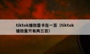 tiktok播放量卡在一百（tiktok播放量只有两三百）