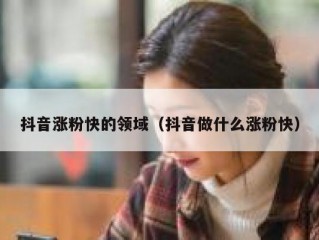 抖音涨粉快的领域（抖音做什么涨粉快）