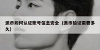 派币如何认证账号信息安全（派币验证需要多久）