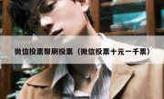 微信投票帮刷投票（微信投票十元一千票）