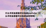 什么手机加速器可以加速youtube（什么手机加速器可以加速油管视频）