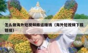 怎么做海外短视频搬运赚钱（海外短视频下载链接）