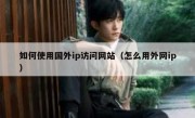 如何使用国外ip访问网站（怎么用外网ip）