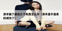 派币骗了最怕三个东西怎么办（派币是不是真的成功了）