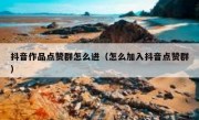 抖音作品点赞群怎么进（怎么加入抖音点赞群）