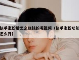 快手涨粉后怎么赚钱的呢视频（快手涨粉功能怎么开）