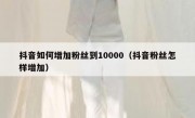 抖音如何增加粉丝到10000（抖音粉丝怎样增加）